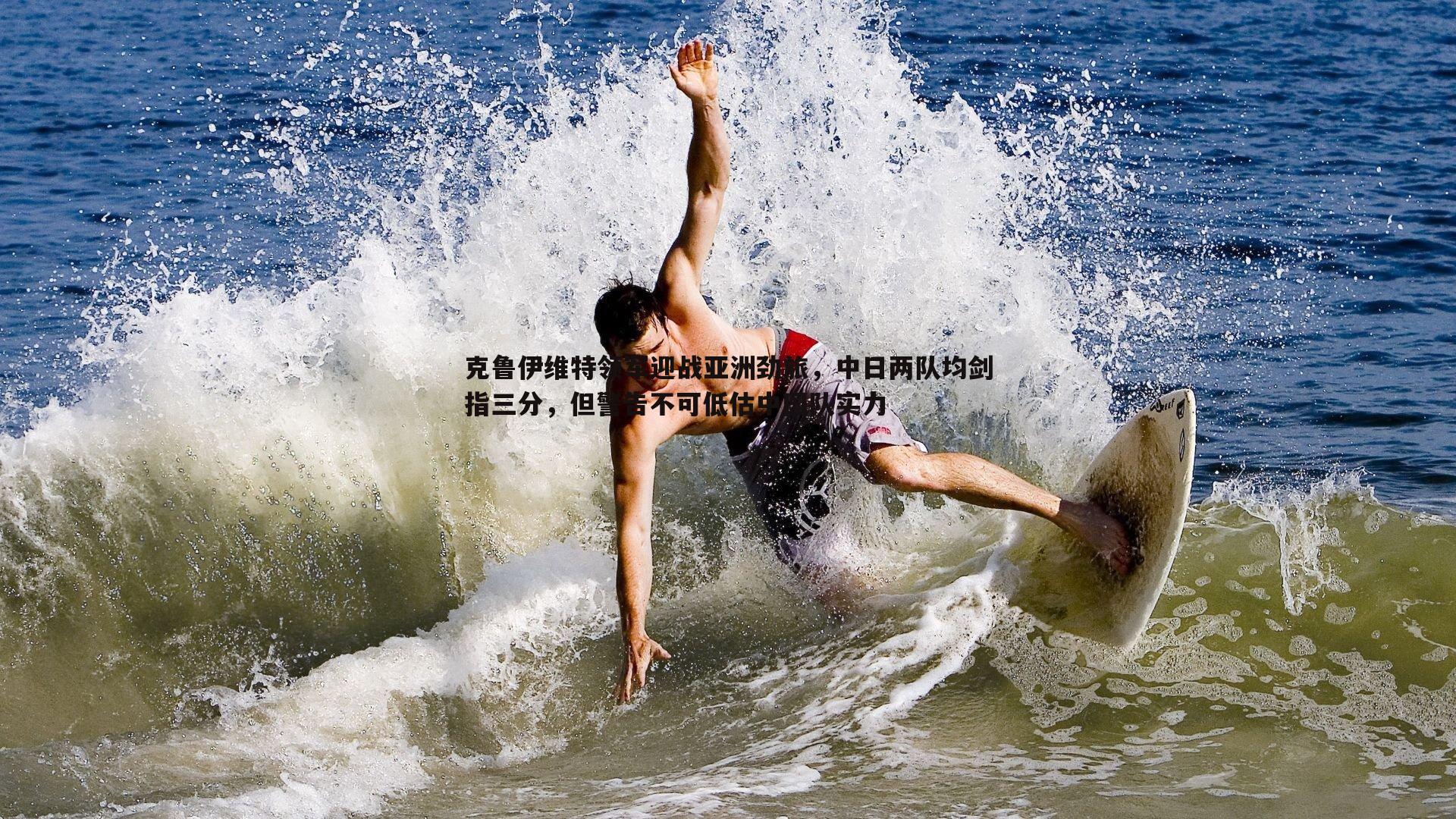 完美体育-克鲁伊维特领军迎战亚洲劲旅，中日两队均剑指三分，但警告不可低估中国队实力