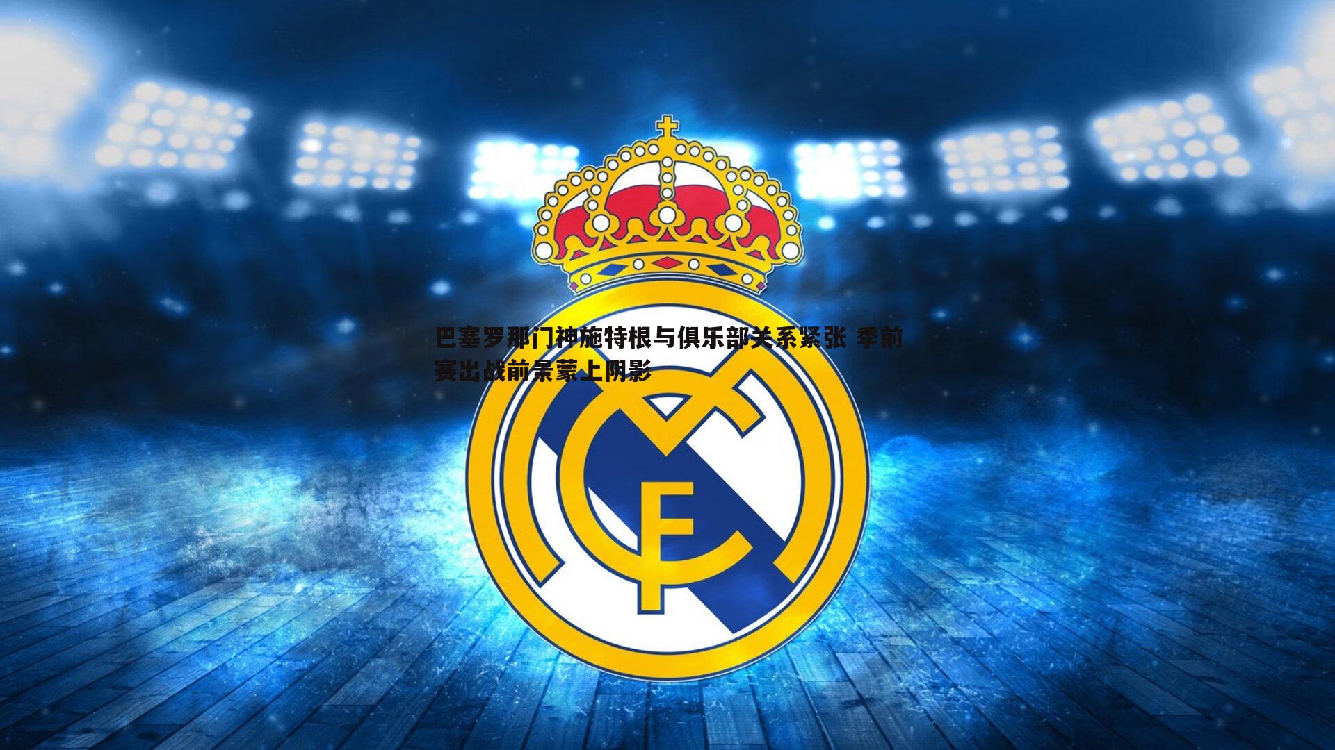 完美体育-巴塞罗那门神施特根与俱乐部关系紧张 季前赛出战前景蒙上阴影