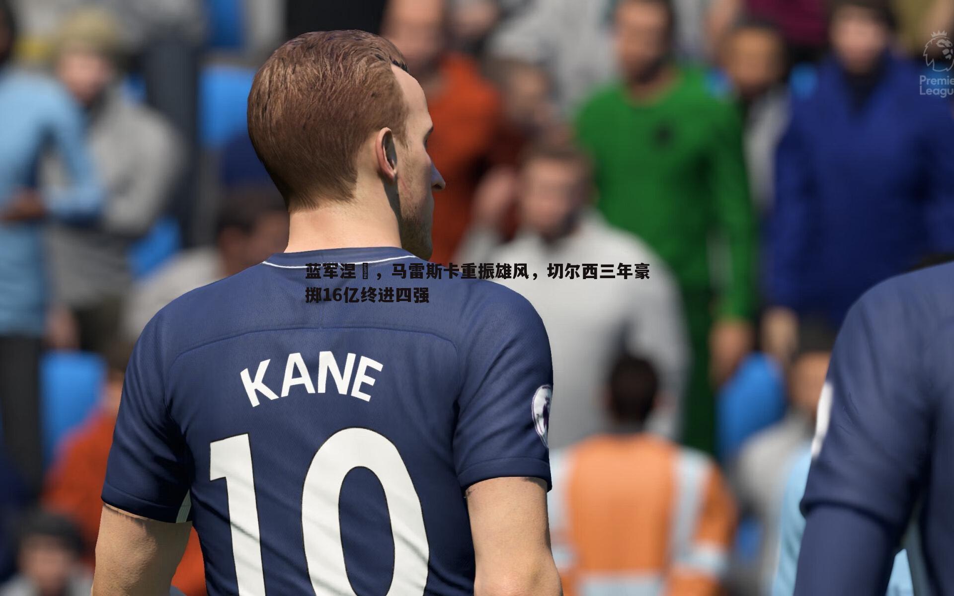 完美体育-蓝军涅槃，马雷斯卡重振雄风，切尔西三年豪掷16亿终进四强