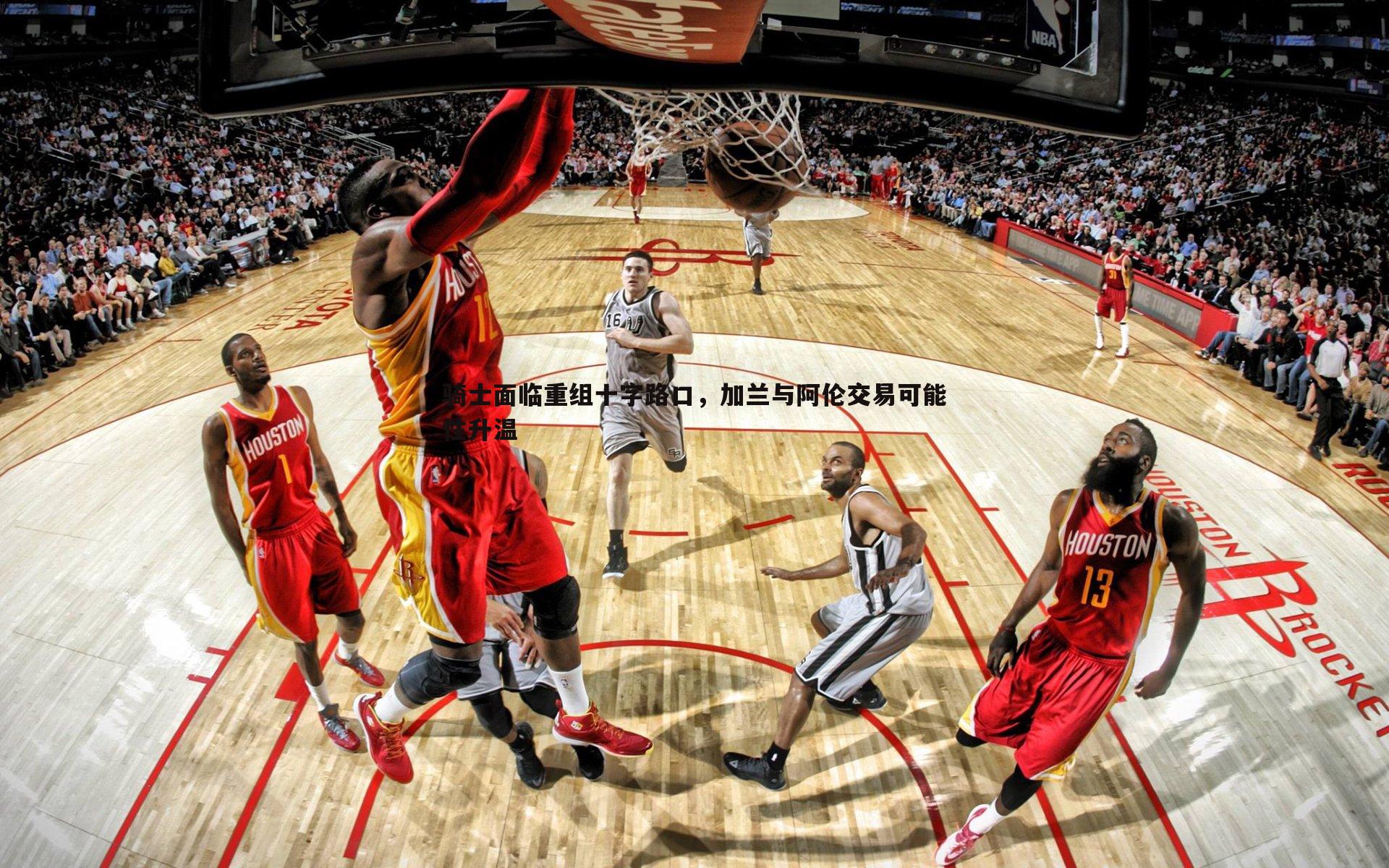 完美体育-骑士面临重组十字路口，加兰与阿伦交易可能性升温