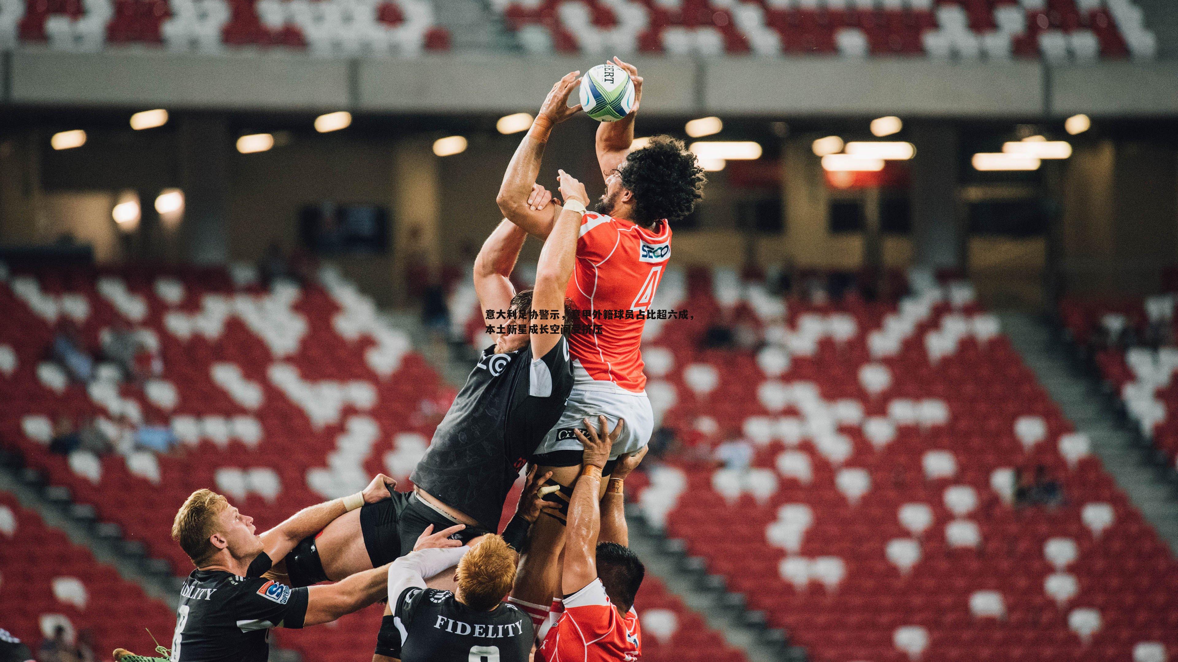 意大利足协警示,意甲外籍球员占比超六成,本土新星成长空间受挤压