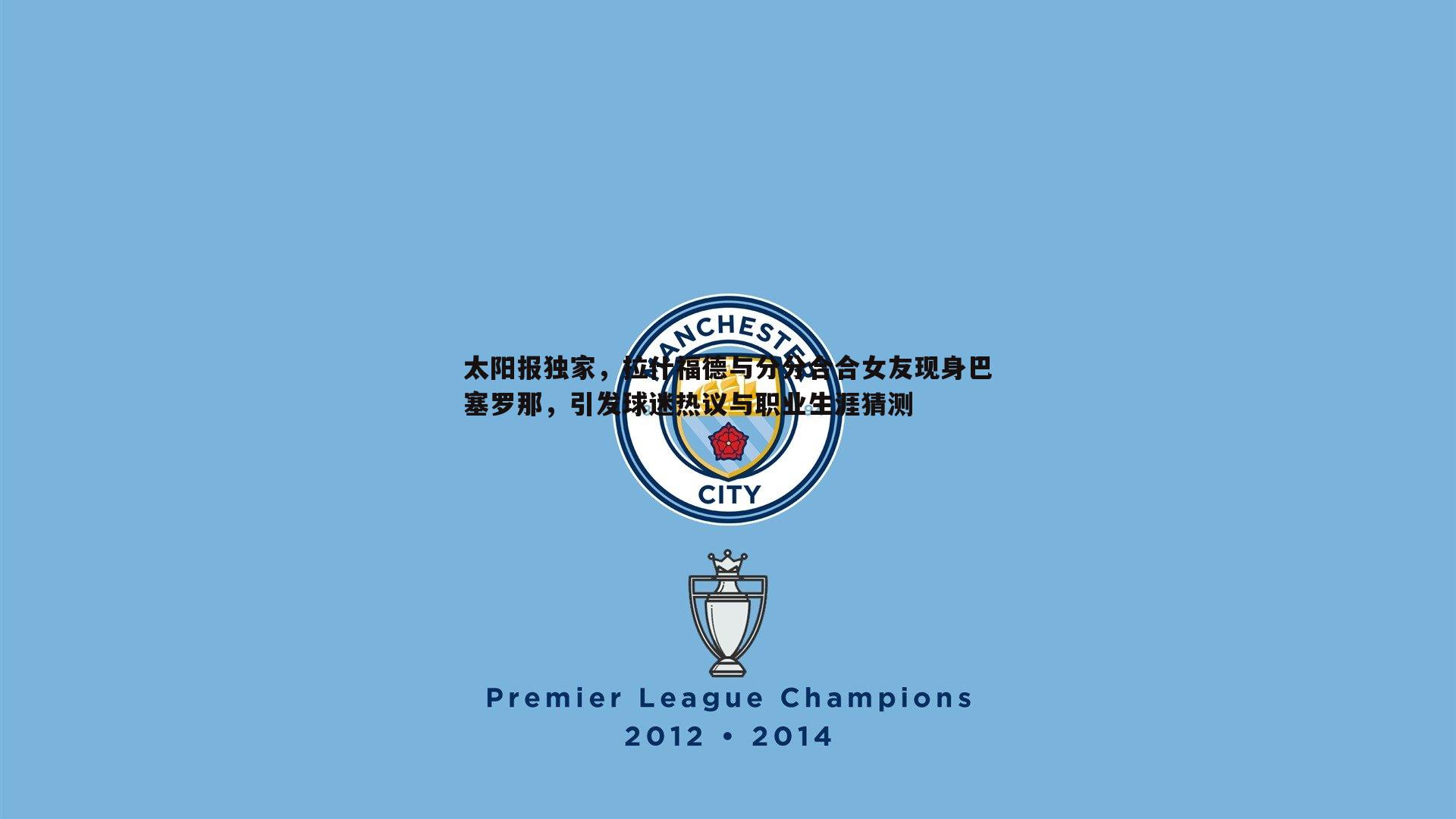 太阳报独家，拉什福德与分分合合女友现身巴塞罗那，引发球迷热议与职业生涯猜测