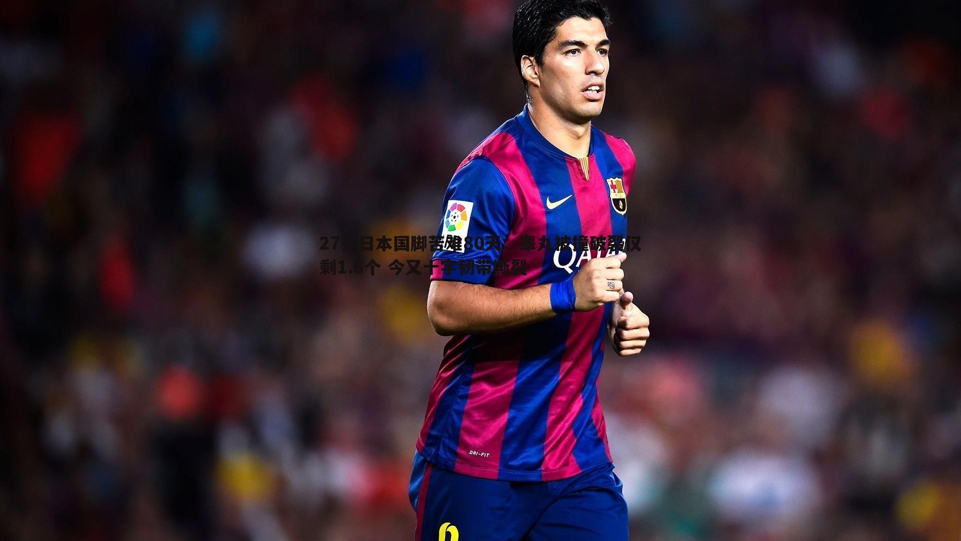 27岁日本国脚苦难80天：睾丸被撞破裂仅剩1.6个 今又十字韧带撕裂