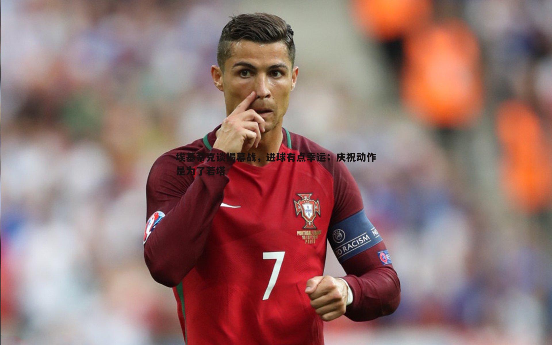 完美体育-埃基蒂克谈揭幕战，进球有点幸运；庆祝动作是为了若塔